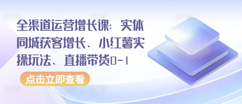 全渠道运营增长课：实体同城获客增长、小红薯实操玩法、直播带货0-1-喃哩哩