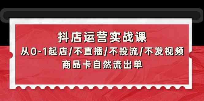 抖店运营实战课：从0-1起店/不直播/不投流/不发视频/商品卡自然流出单-喃哩哩