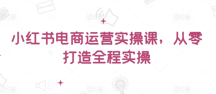 小红书电商运营实操课，​从零打造全程实操-喃哩哩