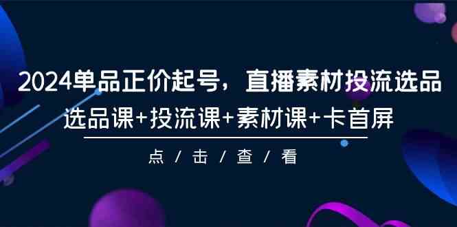 （9718期）2024单品正价起号，直播素材投流选品，选品课+投流课+素材课+卡首屏-101节-喃哩哩