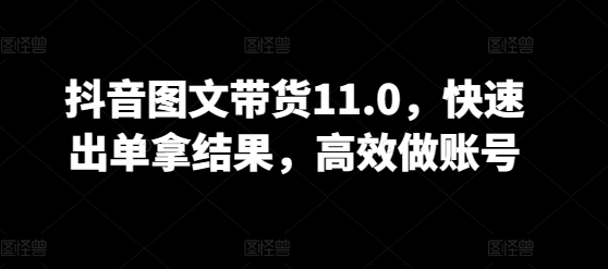 抖音图文带货11.0，快速出单拿结果，高效做账号-喃哩哩
