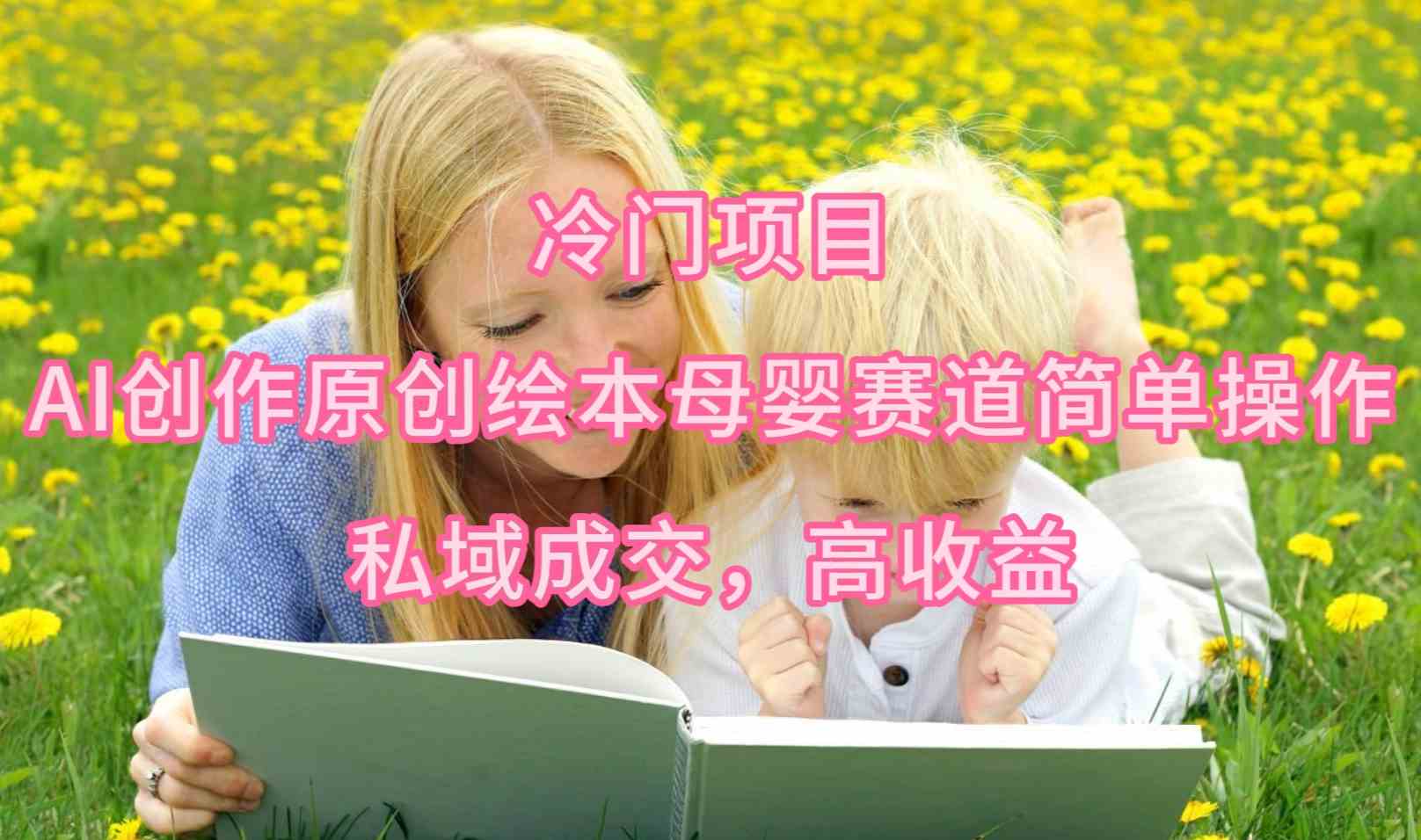 （9726期）冷门项目，AI创作原创绘本母婴赛道简单操作，私域成交，高收益-喃哩哩