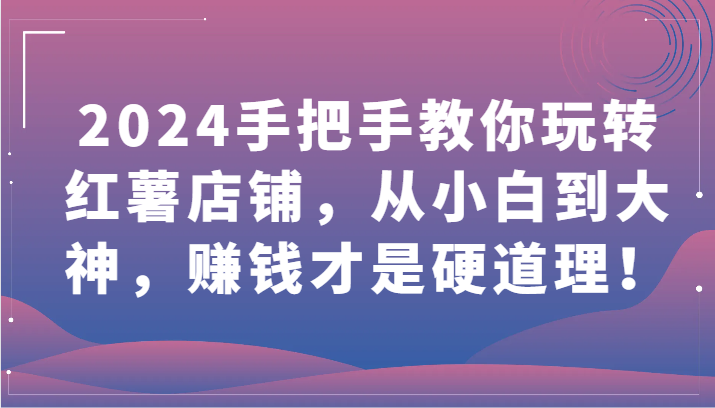 2024手把手教你玩转红薯店铺，从小白到大神，赚钱才是硬道理！-喃哩哩