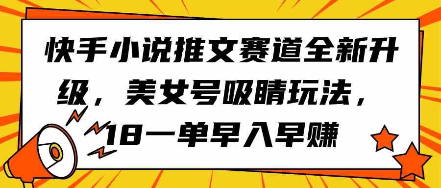 （9776期）快手小说推文赛道全新升级，美女号吸睛玩法，18一单早入早赚-喃哩哩