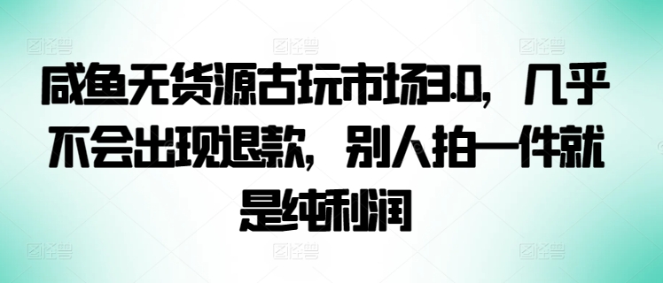 咸鱼无货源古玩市场3.0，几乎不会出现退款，别人拍一件就是纯利润-喃哩哩