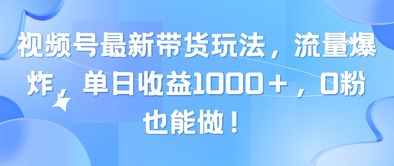 （10858期）视频号最新带货玩法，流量爆炸，单日收益1000＋，0粉也能做！-喃哩哩