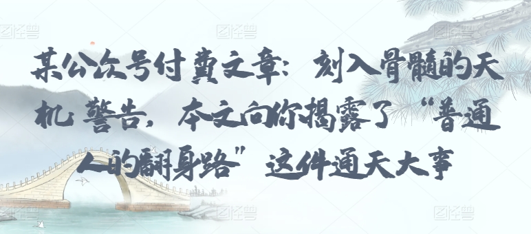 某公众号付费文章：刻入骨髓的天机: 警告，本文向你揭露了 “普通人的翻身路” 这件通天大事-喃哩哩
