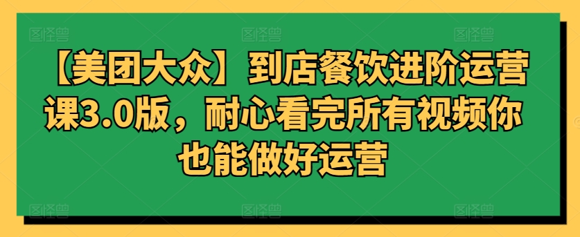 【美团大众】到店餐饮进阶运营课3.0版，耐心看完所有视频你也能做好运营-喃哩哩