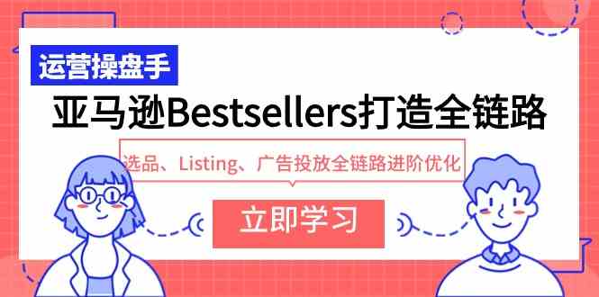 （9801期）亚马逊Bestsellers打造全链路，选品、Listing、广告投放全链路进阶优化-喃哩哩