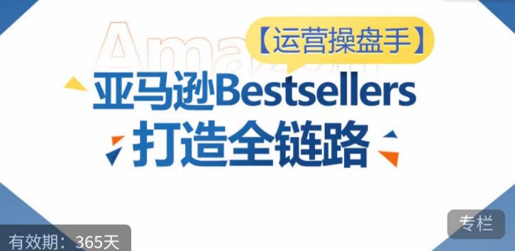 运营操盘手！亚马逊Bestsellers打造全链路，选品、Listing、广告投放全链路进阶优化-喃哩哩