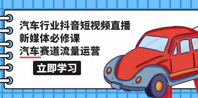 汽车行业抖音短视频直播新媒体必修课，汽车赛道流量运营（118节课）-喃哩哩