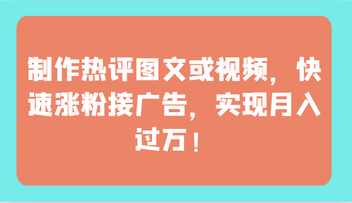 制作热评图文或视频，快速涨粉接广告，实现月入过万！-喃哩哩