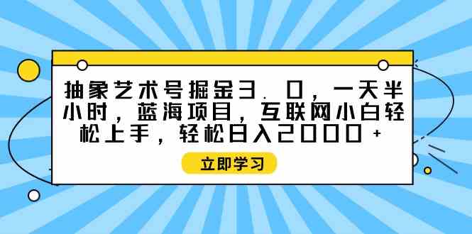 （9711期）抽象艺术号掘金3.0，一天半小时 ，蓝海项目， 互联网小白轻松上手，轻松…-喃哩哩