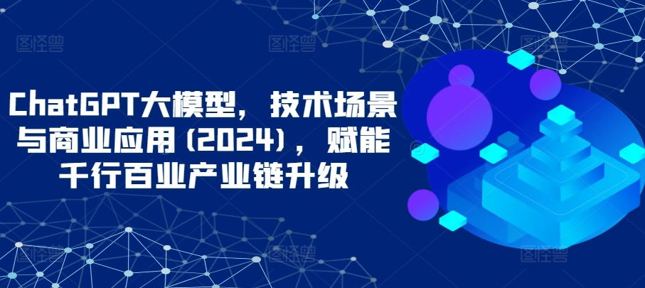 ChatGPT大模型，技术场景与商业应用(2024)，赋能千行百业产业链升级-喃哩哩