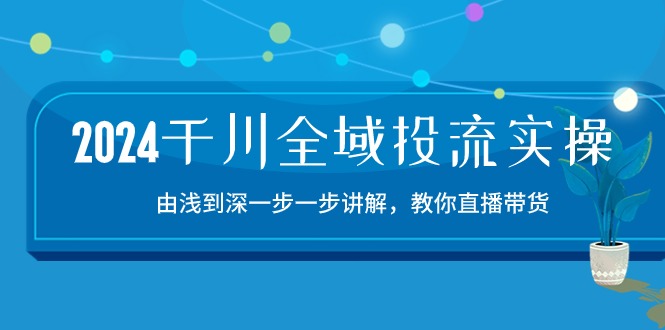 2024千川全域投流精品实操：由谈到深一步一步讲解，教你直播带货（15节）-喃哩哩