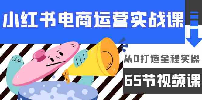 （9724期）小红书电商运营实战课，​从0打造全程实操（65节视频课）-喃哩哩