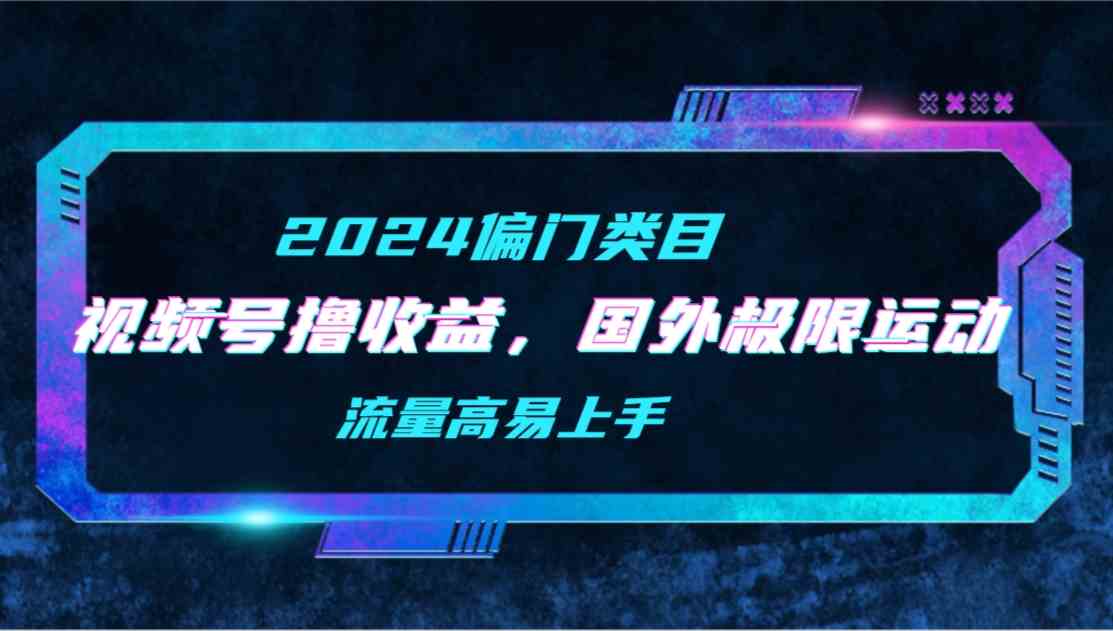 （9774期）【2024偏门类目】视频号撸收益，二创国外极限运动视频锦集，流量高易上手-喃哩哩