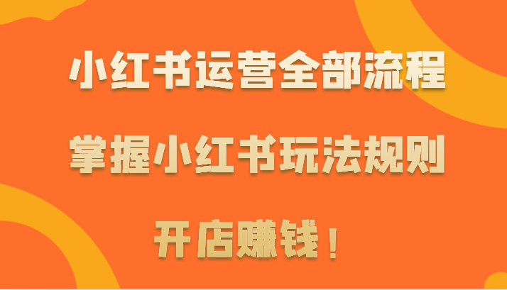 小红书运营全部流程，掌握小红书玩法规则，开店赚钱！-喃哩哩