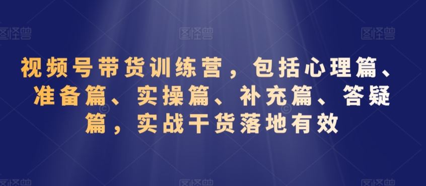 视频号带货训练营，包括心理篇、准备篇、实操篇、补充篇、答疑篇，实战干货落地有效-喃哩哩