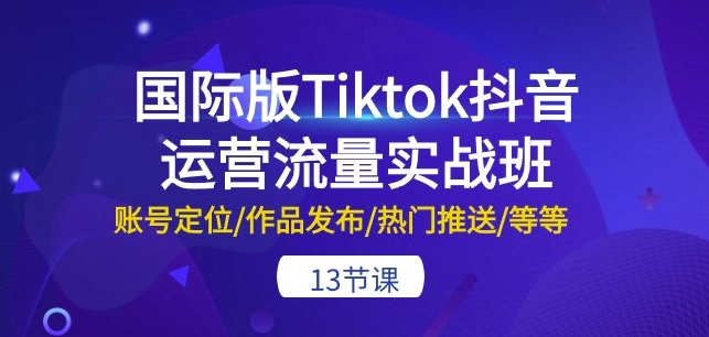 国际版Tiktok抖音运营流量实战班：账号定位/作品发布/热门推送/等等-13节-喃哩哩