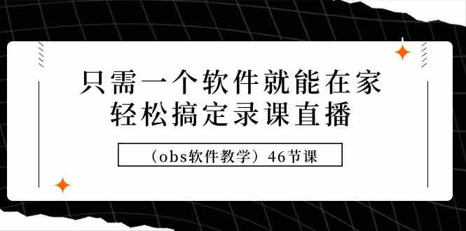 （9336期）只需一个软件就能在家轻松搞定录课直播（obs软件教学）46节课-喃哩哩