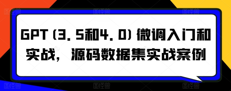 GPT(3.5和4.0)微调入门和实战，源码数据集实战案例-喃哩哩