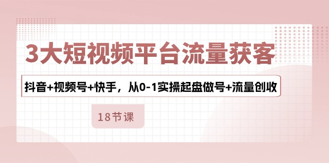 （10778期）3大短视频平台流量获客，抖音+视频号+快手，从0-1实操起盘做号+流量创收-喃哩哩