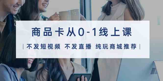 （9834期）商品卡从0-1线上课（不发短视频 不发直播 纯玩商城推荐）32节课-喃哩哩