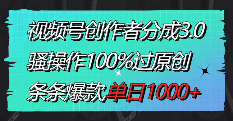 视频号创作者分成3.0玩法，骚操作100%过原创，条条爆款，单日1000+-喃哩哩