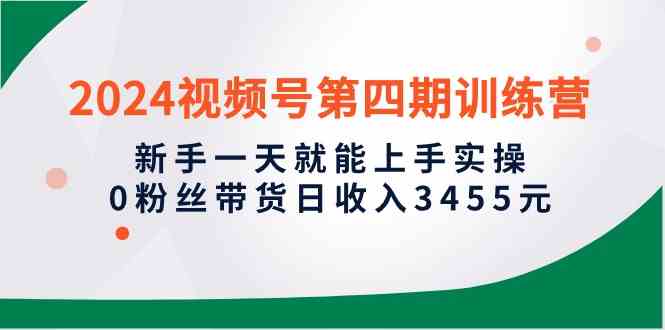 （10157期）2024视频号第四期训练营，新手一天就能上手实操，0粉丝带货日收入3455元-喃哩哩