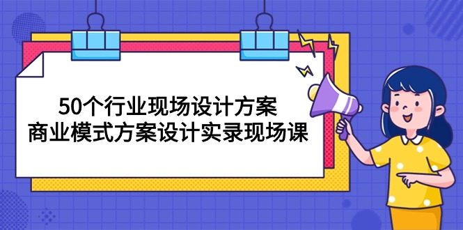 （10300期）50个行业 现场设计方案，商业模式方案设计实录现场课（50节课）-喃哩哩