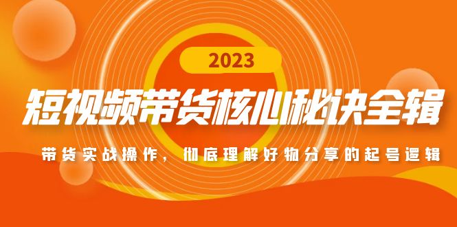 短视频带货核心秘诀全辑：带货实战操作，彻底理解好物分享的起号逻辑-喃哩哩