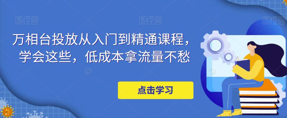 万相台投放·新手到精通课程，学会这些，低成本拿流量不愁！-喃哩哩
