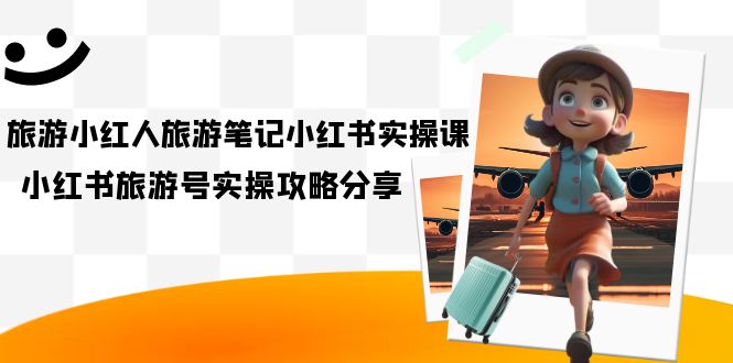 旅游小红人-旅游笔记小红书实操课，小红书旅游号实操攻略分享（8节课）-喃哩哩