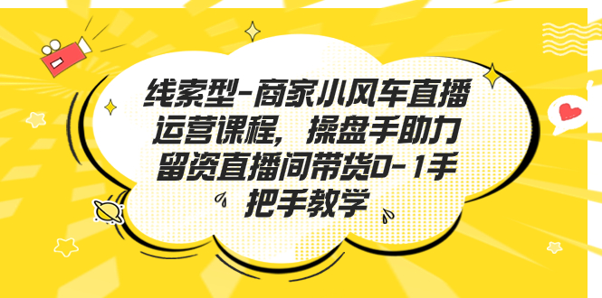 线索型-商家小风车直播运营课程，操盘手助力留资直播间带货0-1手把手教学-喃哩哩