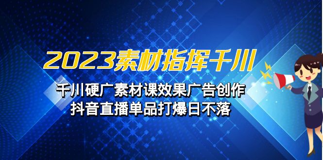 2023素材 指挥千川，千川硬广素材课效果广告创作，抖音直播单品打爆日不落-喃哩哩