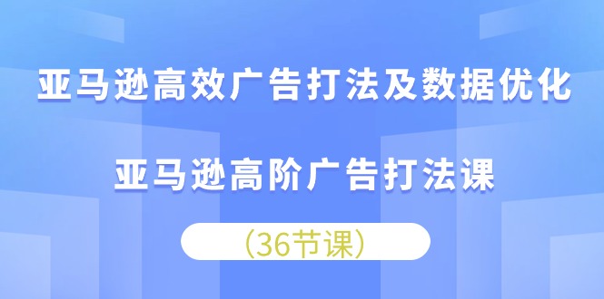 亚马逊高效广告打法及数据优化，亚马逊高阶广告打法课（36节）-喃哩哩