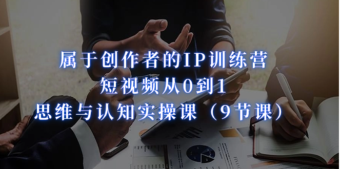 属于创作者的IP训练营：短视频从0到1、思维与认知实操课（9节课）-喃哩哩