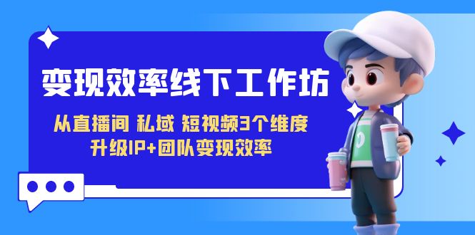 变现-效率线下工作坊，从直播间、私域、短视频3个维度 升级IP+团队变现效率-喃哩哩