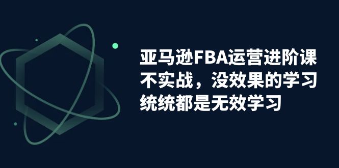 亚马逊-FBA运营进阶课，不实战，没效果的学习，统统都是无效学习-喃哩哩