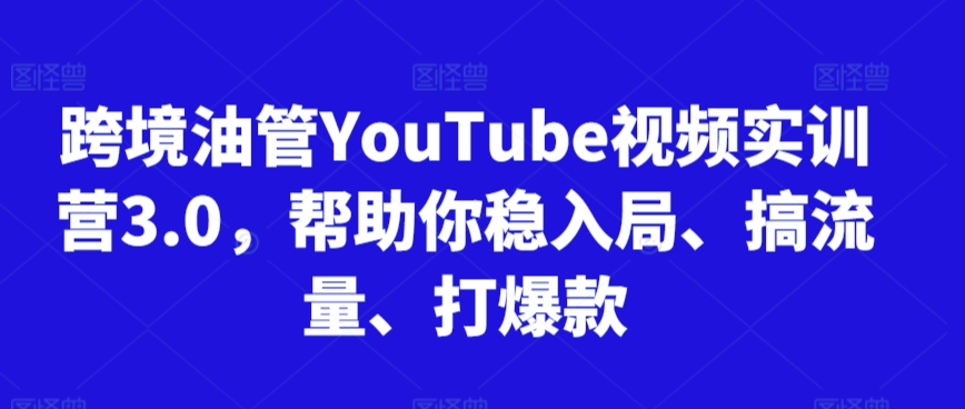 跨境油管YouTube视频实训营3.0，帮助你稳入局、搞流量、打爆款-喃哩哩