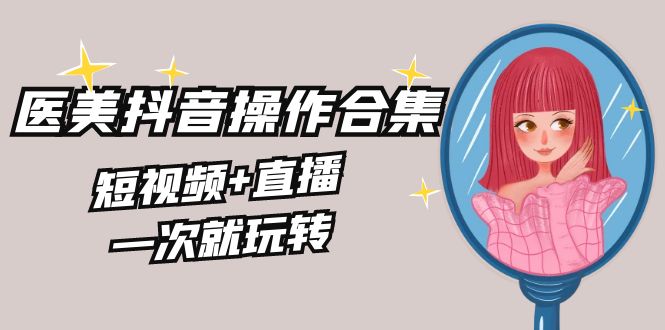 美业全干货·生美·医美抖音操作合集，短视频+直播，一次就玩转-喃哩哩