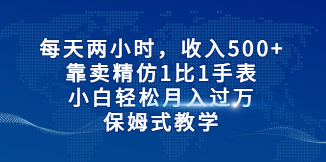 每天两小时，收入500+，靠卖精仿1比1手表，小白轻松月入过万！保姆式教学-喃哩哩