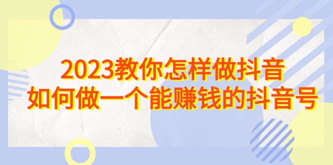 2023教你怎样做抖音，如何做一个能赚钱的抖音号（22节课）-喃哩哩