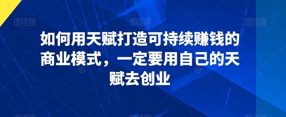 如何用天赋打造可持续赚钱的商业模式，一定要用自己的天赋去创业-喃哩哩