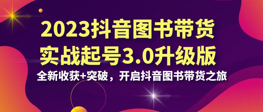 2023抖音 图书带货实战起号3.0升级版：全新收获+突破，开启抖音图书带货…-喃哩哩