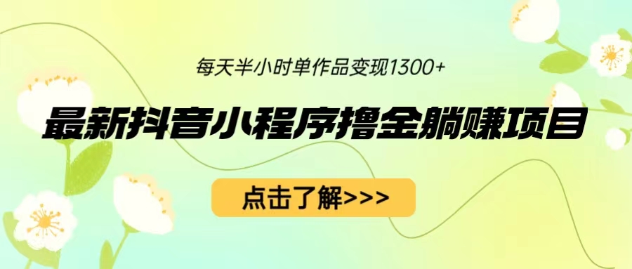 最新抖音小程序撸金躺赚项目，一部手机每天半小时，单个作品变现1300+-喃哩哩