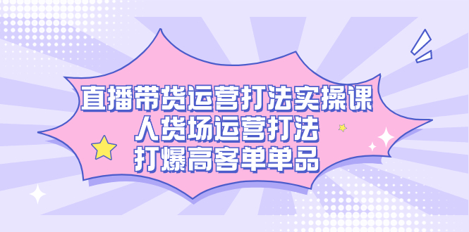 直播带货运营打法实操课，人货场运营打法，打爆高客单单品-喃哩哩