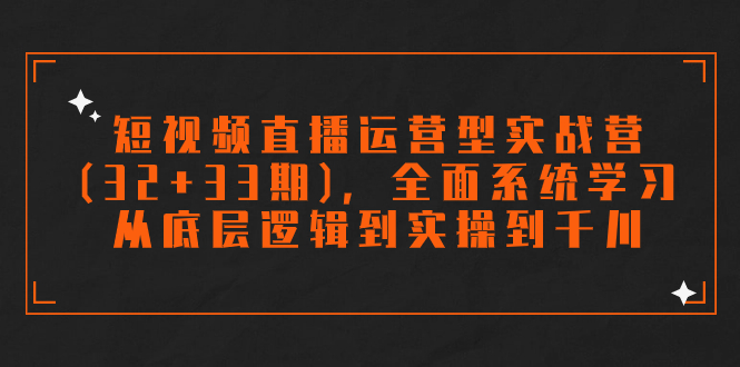 短视频直播运营型实战营(32+33期)，全面系统学习，从底层逻辑到实操到千川-喃哩哩