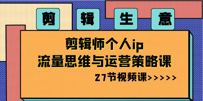 剪辑 生意-剪辑师个人ip流量思维与运营策略课（27节视频课）-喃哩哩